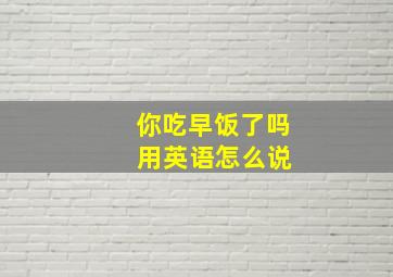 你吃早饭了吗 用英语怎么说